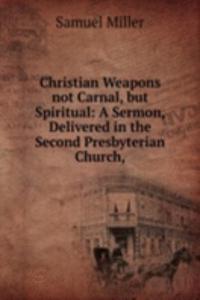 Christian Weapons not Carnal, but Spiritual: A Sermon, Delivered in the Second Presbyterian Church,