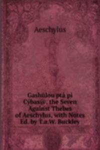 Gashulou pta pi Cybas@. the Seven Against Thebes of Aeschylus, with Notes Ed. by T.a.W. Buckley.