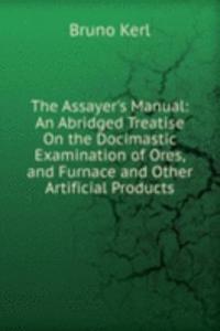 Assayer's Manual: An Abridged Treatise On the Docimastic Examination of Ores, and Furnace and Other Artificial Products