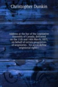 Address at the bar of the Legislative Assembly of Canada, delivered on the 11th and 14th March, 1853, on behalf of certain proprietors of seigniories . "An act to define seigniorial rights i