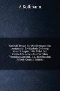 Gesinde-Polizei Fur Die Rheinprovinz: Amfassend: Die Gesinde-Ordnung Vom 19. August 1844 Nebst Den Hierzu Erlassenen Allerhochsten Verordnungen Und . 3. Z. Bestehenden Polizei (German Edition)