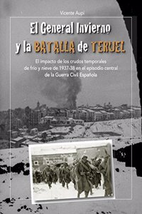 El General Invierno en la Batalla de Teruel: El impacto de los crudos temporales de frio y nieve de 1937-38 en el episodio central de la Guerra Civil Espanola