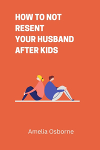 How To Not Resent Your Husband After Kids