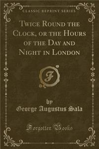 Twice Round the Clock, or the Hours of the Day and Night in London (Classic Reprint)