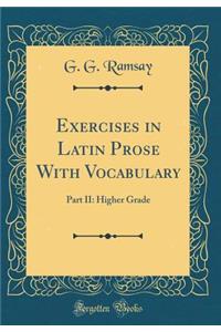 Exercises in Latin Prose with Vocabulary: Part II: Higher Grade (Classic Reprint)