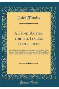 A Fund Raising for the Italian Gentleman: Or, a Magazine Filling on the Scheme of Frugality; What Damage May Arise from an Explosion Is Calculated from the Accurate Observations of the Famous Dr. Atterbury (Classic Reprint)