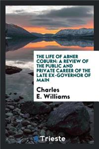The Life of Abner Coburn: A Review of the Public and Private Career of the ...