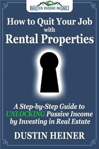 How to Quit Your Job with Rental Properties: A Step-By-Step Guide to Unlocking Passive Income by Investing in Real Estate