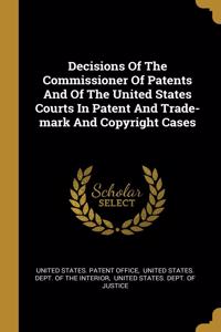 Decisions Of The Commissioner Of Patents And Of The United States Courts In Patent And Trade-mark And Copyright Cases