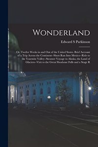 Wonderland; or, Twelve Weeks in and out of the United States. Brief Account of a Trip Across the Continent--short run Into Mexico--ride to the Yosemite Valley--steamer Voyage to Alaska, the Land of Glaciers--visit to the Great Shoshone Falls and a