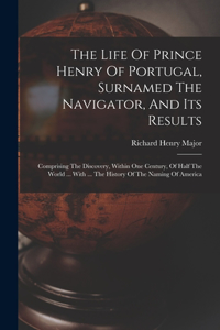 Life Of Prince Henry Of Portugal, Surnamed The Navigator, And Its Results