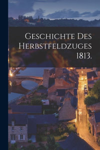 Geschichte des Herbstfeldzuges 1813.