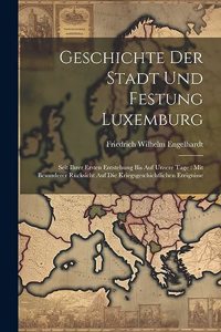 Geschichte Der Stadt Und Festung Luxemburg: Seit Ihrer Ersten Entstehung Bis Auf Unsere Tage: Mit Besonderer Rücksicht Auf Die Kriegsgeschichtlichen Ereignisse