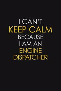 I Can't Keep Calm Because I Am An Engine Dispatcher
