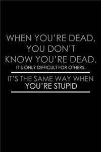When you're dead you don't know you're dead. It's only difficult for others. It's the same way when you're stupid
