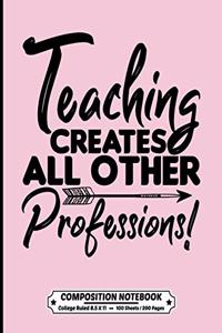 Teaching Creates All Other Professions Composition Notebook