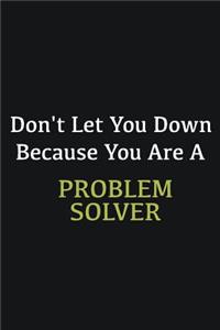 Don't let you down because you are a Problem Solver