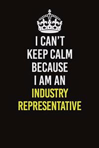 I Can't Keep Calm Because I Am An Industry Representative