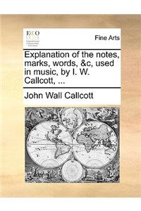 Explanation of the Notes, Marks, Words, &C, Used in Music, by I. W. Callcott, ...