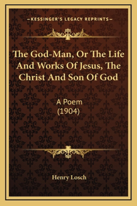 The God-Man, Or The Life And Works Of Jesus, The Christ And Son Of God