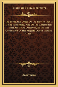 The Form And Order Of The Service That Is To Be Performed, And Of The Ceremonies That Are To Be Observed, In The The Coronation Of Her Majesty Queen Victoria (1838)