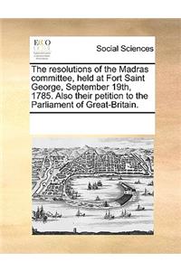 The resolutions of the Madras committee, held at Fort Saint George, September 19th, 1785. Also their petition to the Parliament of Great-Britain.