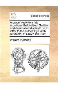 A proper reply to a late scurrilous libel; intitled, Sedition and defamation display'd. In a letter to the author. By Caleb D'Anvers, of Gray's-Inn, Esq;