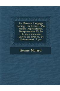 Le Mauvais Langage Corrig, Ou Recueil, Par Ordre Alphab Tique, D'Expressions Et de Phrases Vicieuses Usit Es En France, Et Notamment Lyon