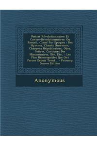 Poesies Revolutionnaires Et Contre-Revolutionnaires: Ou Recueil, Classe Par Epoques: Des Hymnes, Chants Guerriers, Chansons Republicaines, Odes, Satires, Cantiques Des Missionnaires, Etc, Etc.,: Les Plus Remarquables Qui Ont Parues Depuis Trent...