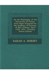 On the Philosophy of the University of France, First Paper Prepared for the Academy of Sciences, of New Orleans, April 13th, 1874