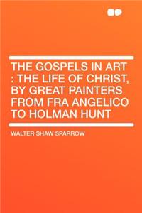 The Gospels in Art: The Life of Christ, by Great Painters from Fra Angelico to Holman Hunt