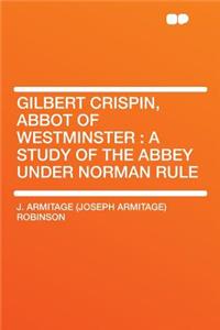 Gilbert Crispin, Abbot of Westminster: A Study of the Abbey Under Norman Rule