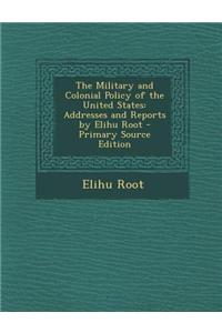 The Military and Colonial Policy of the United States: Addresses and Reports by Elihu Root