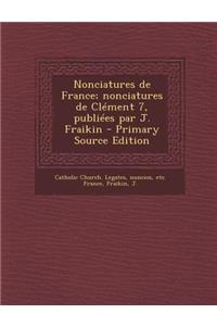 Nonciatures de France; Nonciatures de Clement 7, Publiees Par J. Fraikin - Primary Source Edition