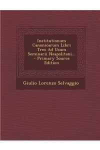 Institutionum Canonicarum Libri Tres Ad Usum Seminarii Neapolitani... - Primary Source Edition