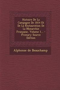 Histoire de La Campagne de 1814 Et de La Restauration de La Monarchie Francaise, Volume 1...