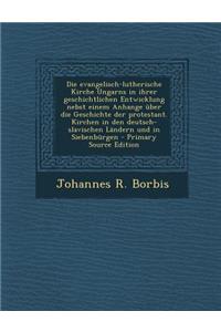 Die Evangelisch-Lutherische Kirche Ungarns in Ihrer Geschichtlichen Entwicklung Nebst Einem Anhange Uber Die Geschichte Der Protestant. Kirchen in Den Deutsch-Slavischen Landern Und in Siebenburgen
