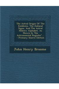 The Astral Origin of the Emblems, the Zodiacal Signs, and the Astral Hebrew Alphabet, as Shown in 'The Astronomical Register'.... - Primary Source EDI