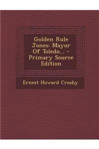 Golden Rule Jones: Mayor of Toledo... - Primary Source Edition