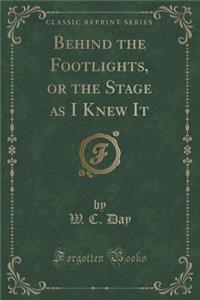 Behind the Footlights, or the Stage as I Knew It (Classic Reprint)