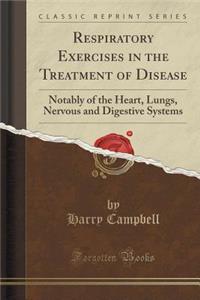 Respiratory Exercises in the Treatment of Disease: Notably of the Heart, Lungs, Nervous and Digestive Systems (Classic Reprint)
