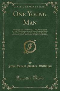 One Young Man: The Simple and True Story of a Clerk Who Enlisted in 1914, Who Fought on the Western Front for Nearly Two Years, Was Severely Wounded at the Battle of the Somme, and Is Now on His Way Back to His Desk (Classic Reprint)