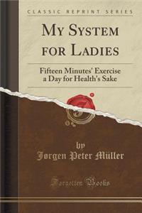 My System for Ladies: Fifteen Minutes' Exercise a Day for Health's Sake (Classic Reprint)