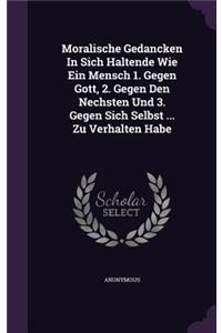 Moralische Gedancken In Sich Haltende Wie Ein Mensch 1. Gegen Gott, 2. Gegen Den Nechsten Und 3. Gegen Sich Selbst ... Zu Verhalten Habe