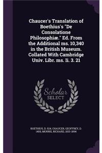 Chaucer's Translation of Boethius's De Consolatione Philosophiæ. Ed. From the Additional ms. 10,340 in the British Museum. Collated With Cambridge Univ. Libr. ms. Ii. 3. 21
