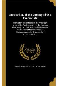 Institution of the Society of the Cincinnati: Formed by the Officers of the American Army, at Its Cantonments on the Hudson River, May 10, 1783; and Establishment of the Society of the Cincinnat