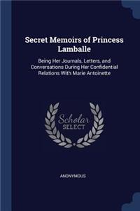 Secret Memoirs of Princess Lamballe: Being Her Journals, Letters, and Conversations During Her Confidential Relations With Marie Antoinette