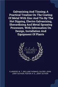 Galvanizing and Tinning; A Practical Treatise on the Coating of Metal with Zinc and Tin by the Hot Dipping, Electro Galvanizing, Sherardizing and Metal Spraying Processes, with Information on Design, Installation and Equipment of Plants