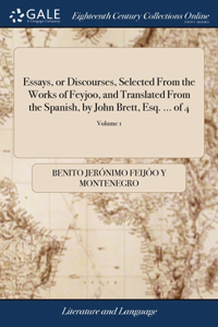 Essays, or Discourses, Selected From the Works of Feyjoo, and Translated From the Spanish, by John Brett, Esq. ... of 4; Volume 1