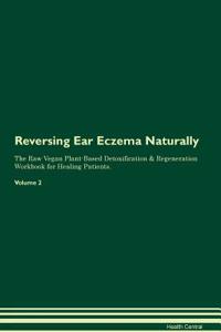 Reversing Ear Eczema Naturally the Raw Vegan Plant-Based Detoxification & Regeneration Workbook for Healing Patients. Volume 2